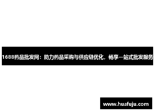 1688药品批发网：助力药品采购与供应链优化，畅享一站式批发服务